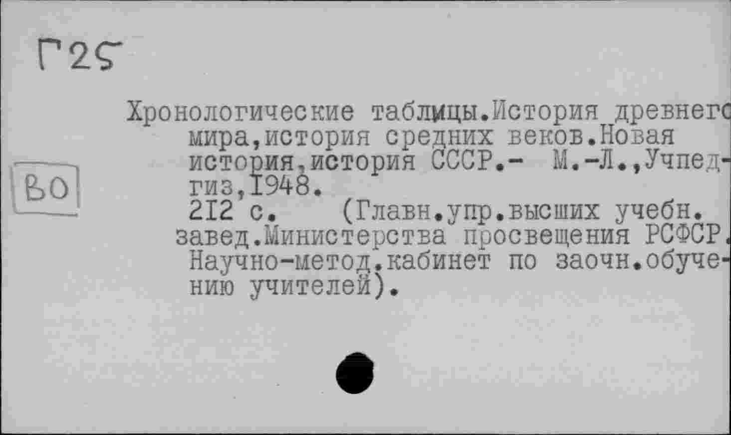 ﻿
Хронологические таблицы.История древнегс мира,история средних веков.Новая история,история СССР,- М.-Л.,Учпедгиз,1948.
212 с.	(Главн.упр.высших учебн.
завед.Министерства просвещения РСФСР.
Научно-метод/.кабинет по заочн.обучению учителей).